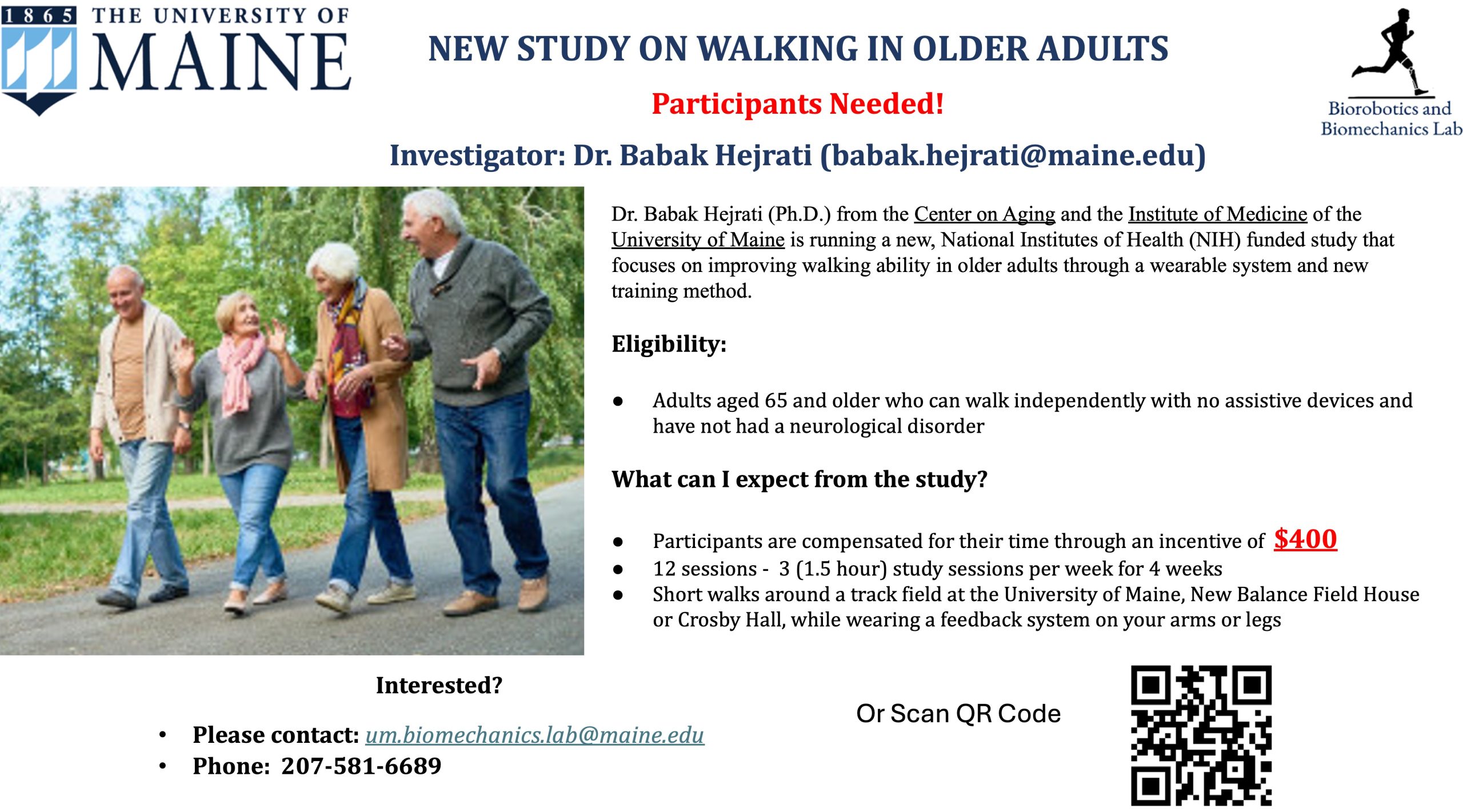 Dr. Babak Hejrati (Ph.D.) from the Center on Aging and the Institute of Medicine of the University of Maine is running a new, National Institutes of Health (NIH) funded study that focuses on improving walking ability in older adults through a wearable system and new training method. Eligibility: Adults aged 65 and older who can walk independently with no assistive devices and have not had a neurological disorder What can I expect from the study? Participants are compensated for their time through an incentive of $400 12 sessions - 3 (1.5 hour) study sessions per week for 4 weeks Short walks around a track field at the University of Maine, New Balance Field House or Crosby Hall, while wearing a feedback system on your arms or legs. Interested? Please contact: um.biomechanics.lab@maine.edu Phone: 207-581-6689